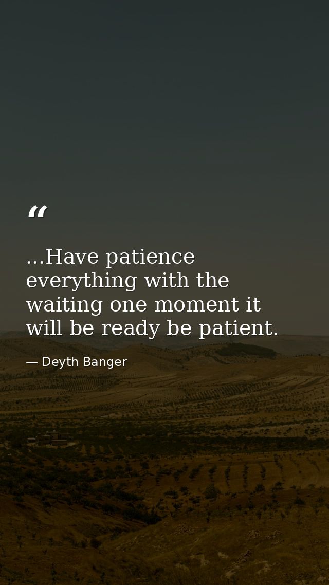 ...Have patience everything with the waiting one moment it will be ready be patient. — Deyth Banger