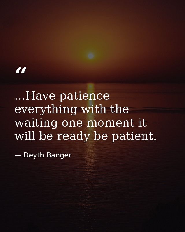...Have patience everything with the waiting one moment it will be ready be patient. — Deyth Banger