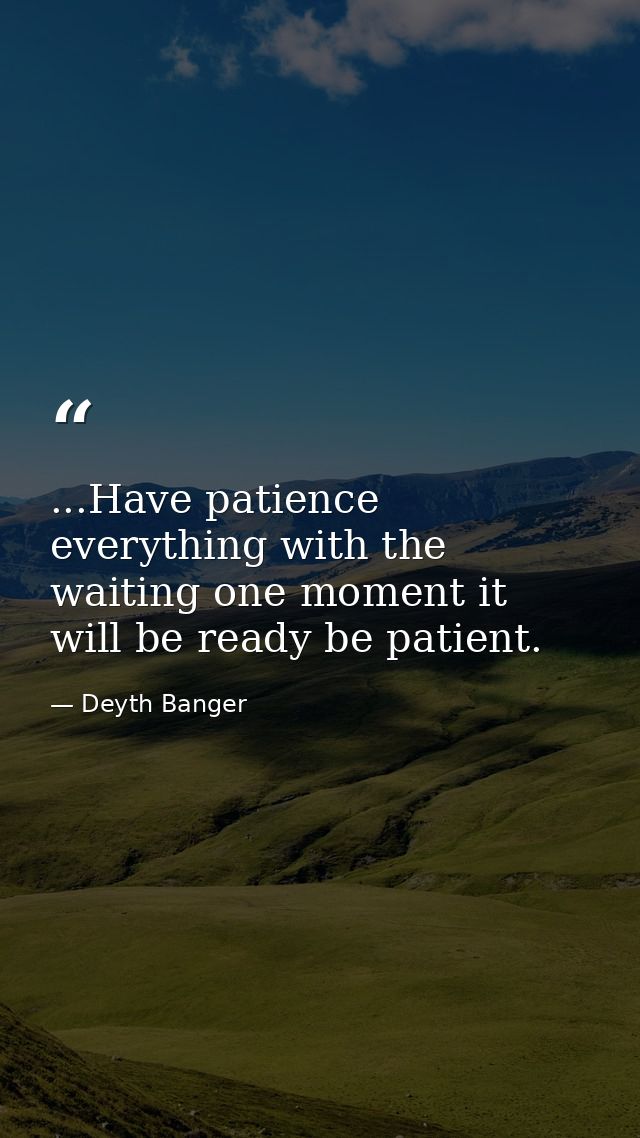 ...Have patience everything with the waiting one moment it will be ready be patient. — Deyth Banger