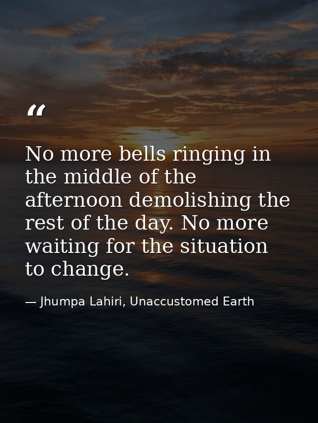 No more bells ringing in the middle of the afternoon demolishing the rest of the day. No more waiting for the situation  — Jhumpa Lahiri, Unaccustomed Earth