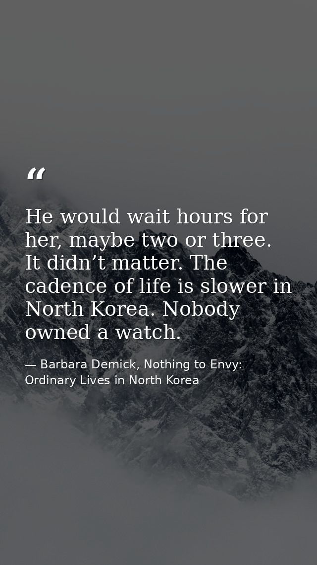 He would wait hours for her, maybe two or three. It didn’t matter. The cadence of life is slower in North Korea. Nobody  — Barbara Demick, Nothing to Envy: Ordinary Lives in North Korea