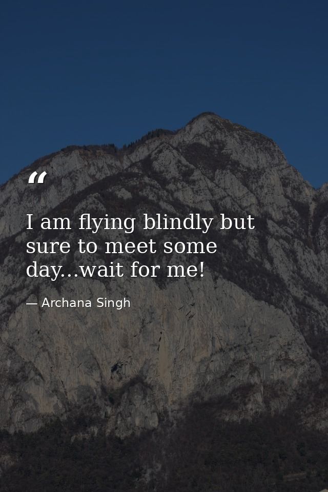 I am flying blindly but sure to meet some day...wait for me! — Archana Singh