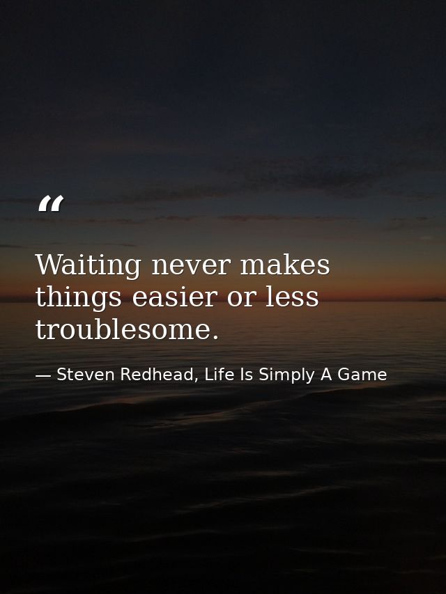 Waiting never makes things easier or less troublesome. — Steven Redhead, Life Is Simply A Game