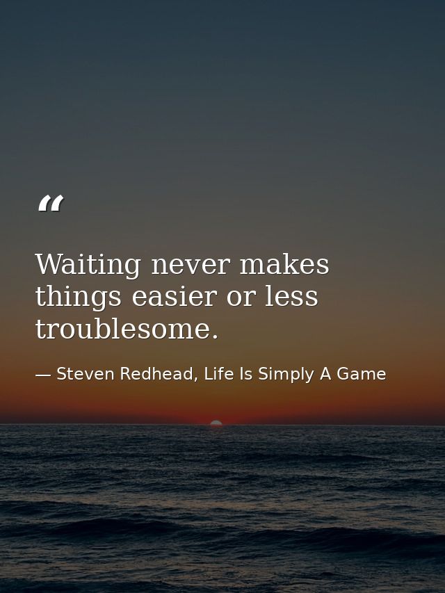 Waiting never makes things easier or less troublesome. — Steven Redhead, Life Is Simply A Game