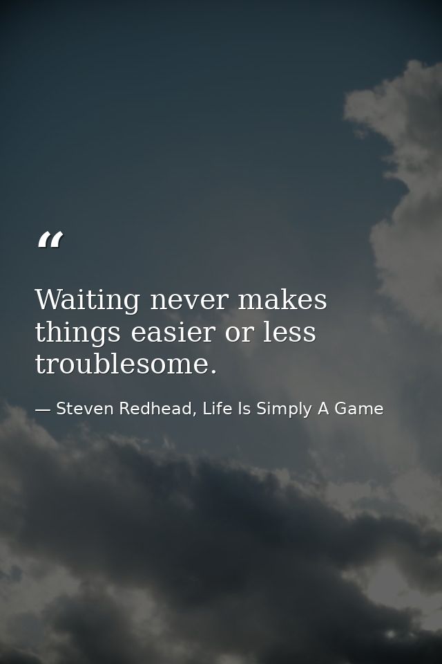 Waiting never makes things easier or less troublesome. — Steven Redhead, Life Is Simply A Game