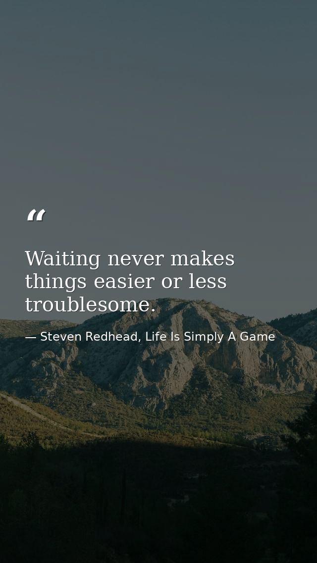 Waiting never makes things easier or less troublesome. — Steven Redhead, Life Is Simply A Game