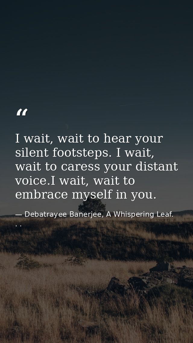 I wait, wait to hear your silent footsteps. I wait, wait to caress your distant voice.I wait, wait to embrace myself in  — Debatrayee Banerjee, A Whispering Leaf. . .