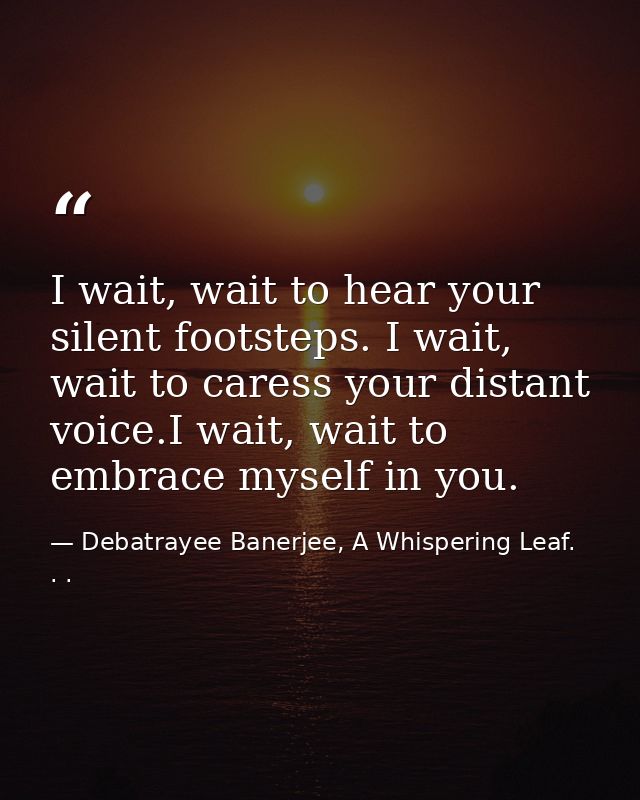I wait, wait to hear your silent footsteps. I wait, wait to caress your distant voice.I wait, wait to embrace myself in  — Debatrayee Banerjee, A Whispering Leaf. . .