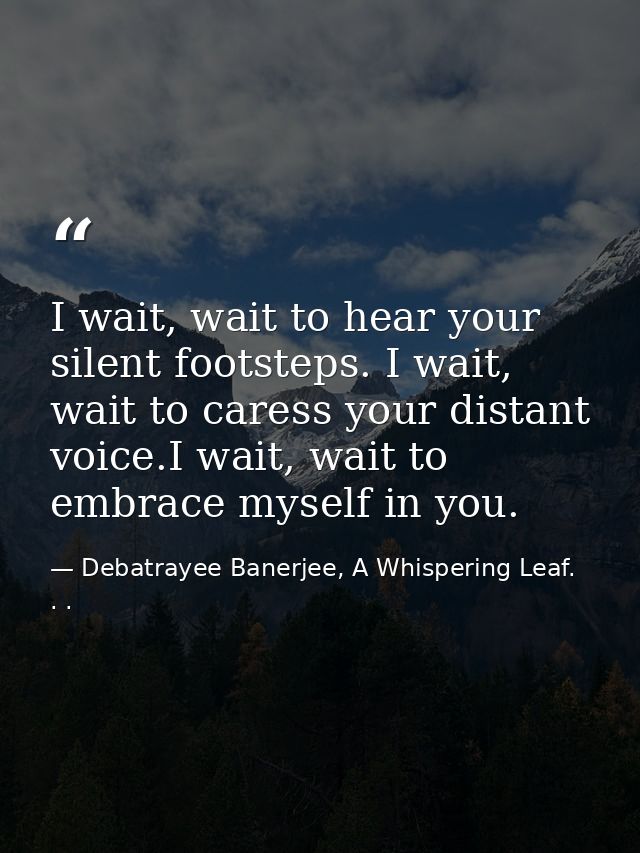 I wait, wait to hear your silent footsteps. I wait, wait to caress your distant voice.I wait, wait to embrace myself in  — Debatrayee Banerjee, A Whispering Leaf. . .