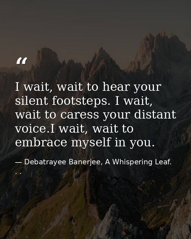 I wait, wait to hear your silent footsteps. I wait, wait to caress your distant voice.I wait, wait to embrace myself in  — Debatrayee Banerjee, A Whispering Leaf. . .
