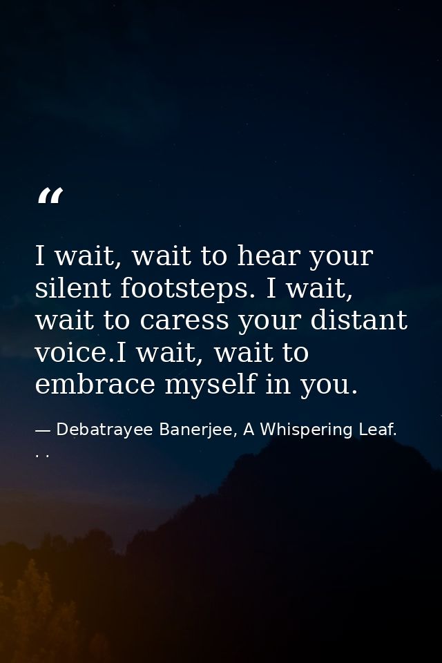 I wait, wait to hear your silent footsteps. I wait, wait to caress your distant voice.I wait, wait to embrace myself in  — Debatrayee Banerjee, A Whispering Leaf. . .