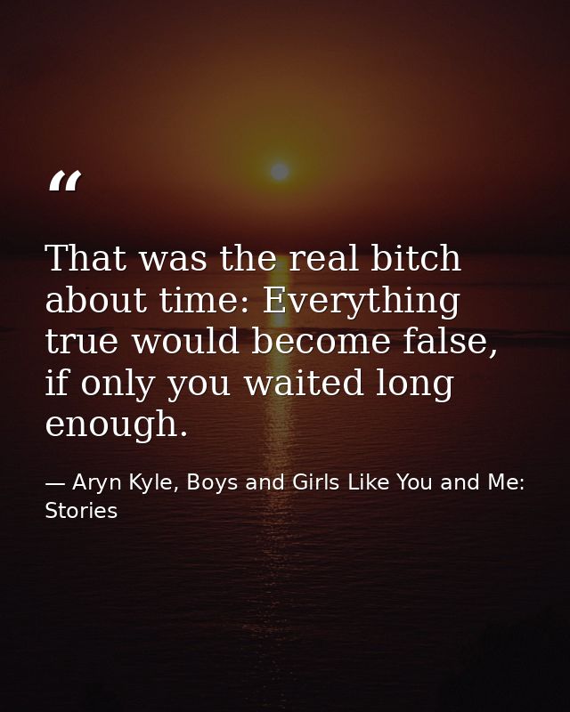 That was the real bitch about time: Everything true would become false, if only you waited long enough. — Aryn Kyle, Boys and Girls Like You and Me: Stories
