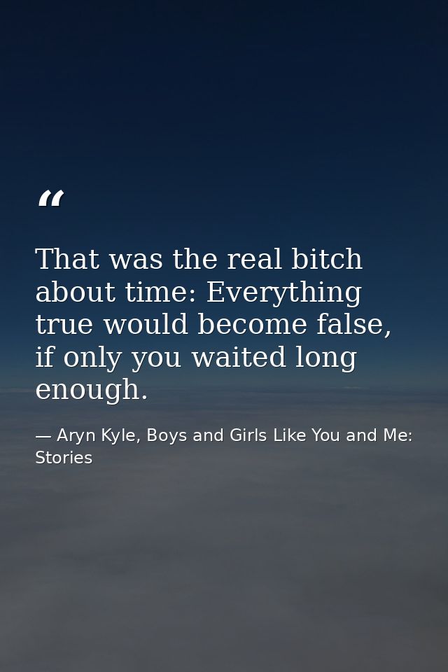 That was the real bitch about time: Everything true would become false, if only you waited long enough. — Aryn Kyle, Boys and Girls Like You and Me: Stories