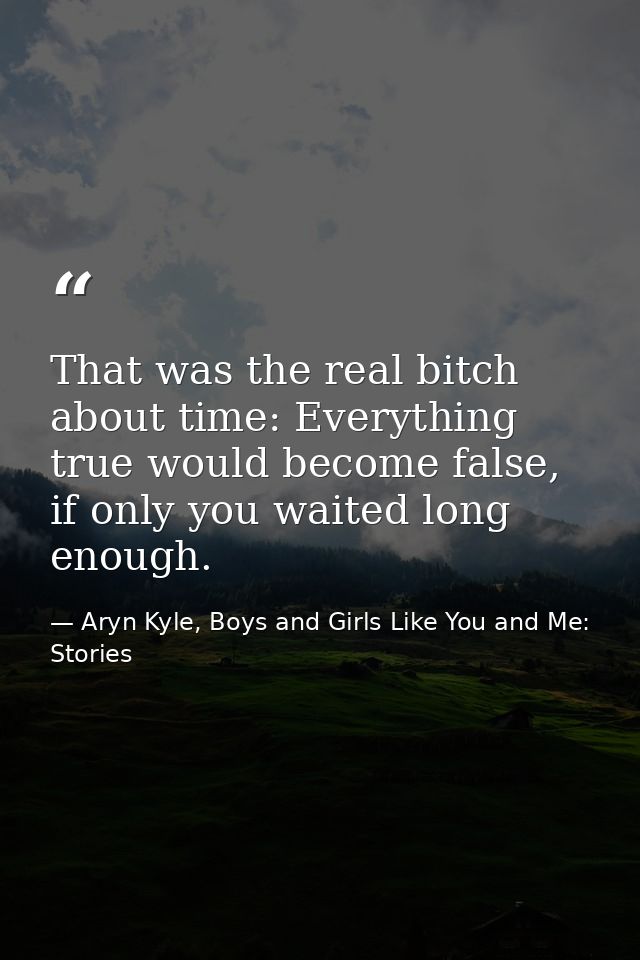 That was the real bitch about time: Everything true would become false, if only you waited long enough. — Aryn Kyle, Boys and Girls Like You and Me: Stories