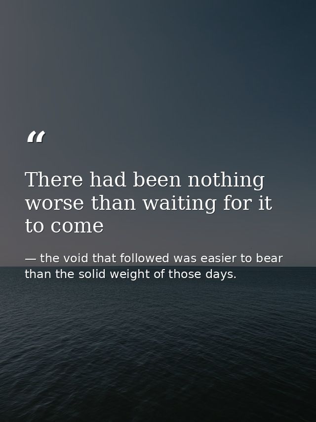 There had been nothing worse than waiting for it to come — the void that followed was easier to bear than the solid weight of those days.