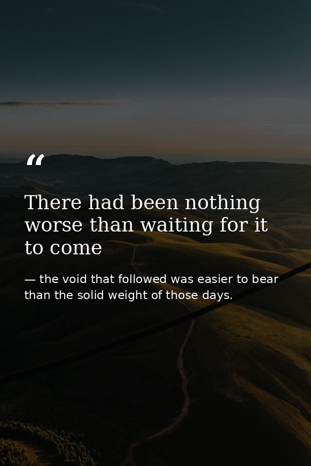 There had been nothing worse than waiting for it to come — the void that followed was easier to bear than the solid weight of those days.