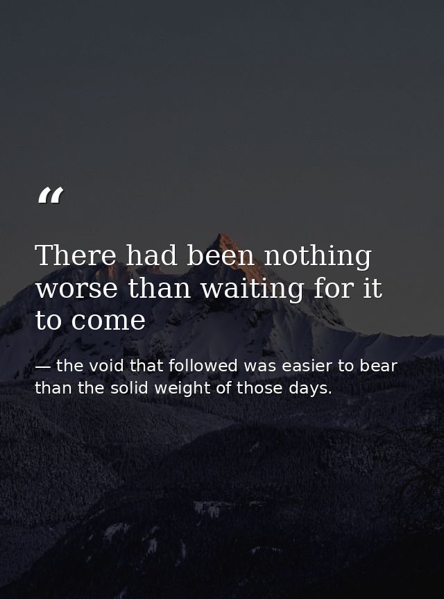 There had been nothing worse than waiting for it to come — the void that followed was easier to bear than the solid weight of those days.