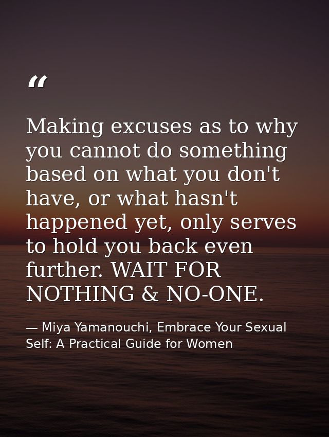 Making excuses as to why you cannot do something based on what you don't have, or what hasn't happened yet, only serves  — Miya Yamanouchi, Embrace Your Sexual Self: A Practical Guide for Women
