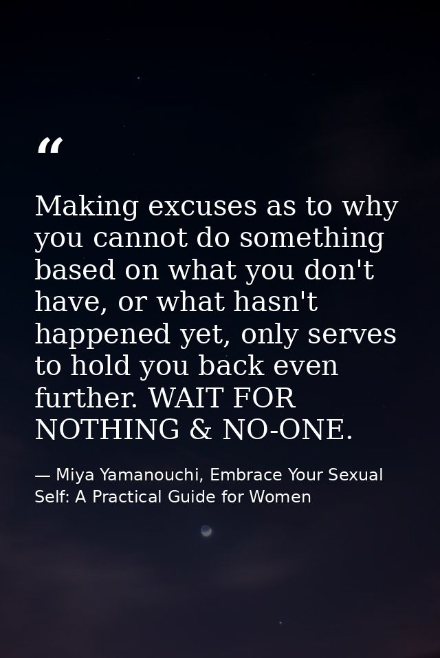 Making excuses as to why you cannot do something based on what you don't have, or what hasn't happened yet, only serves  — Miya Yamanouchi, Embrace Your Sexual Self: A Practical Guide for Women