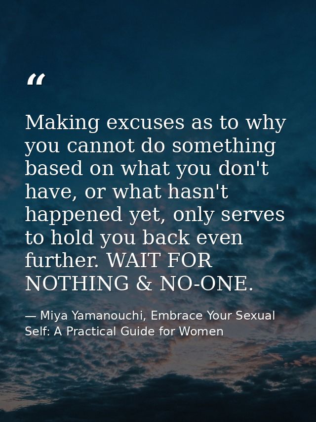 Making excuses as to why you cannot do something based on what you don't have, or what hasn't happened yet, only serves  — Miya Yamanouchi, Embrace Your Sexual Self: A Practical Guide for Women