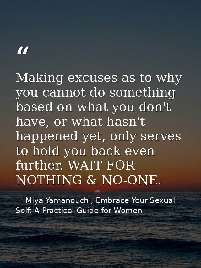 Making excuses as to why you cannot do something based on what you don't have, or what hasn't happened yet, only serves  — Miya Yamanouchi, Embrace Your Sexual Self: A Practical Guide for Women