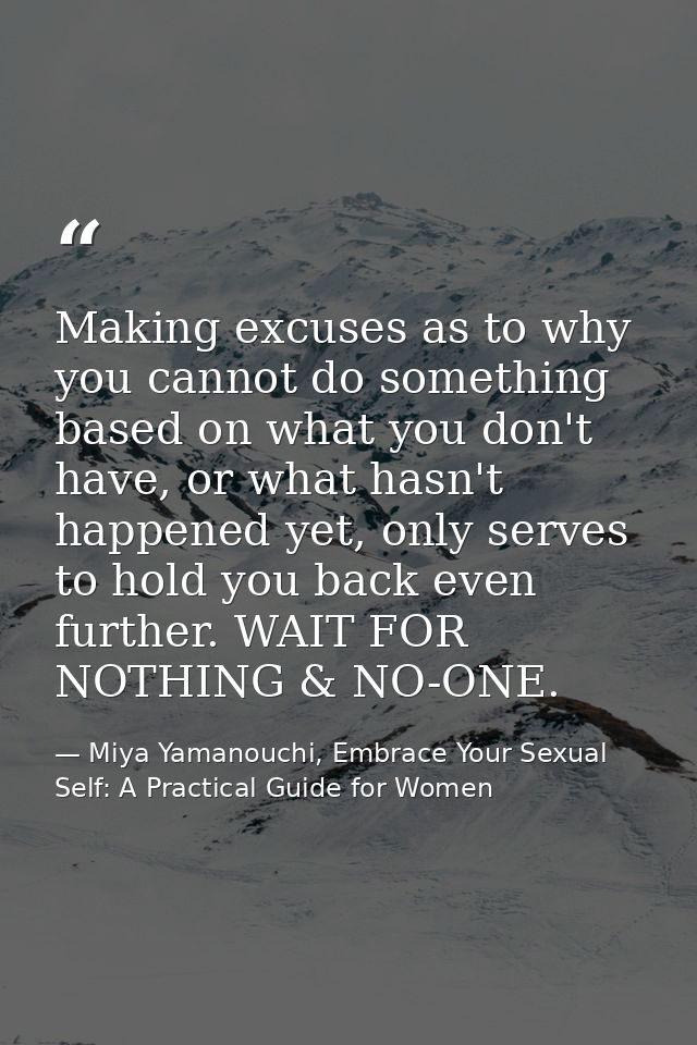 Making excuses as to why you cannot do something based on what you don't have, or what hasn't happened yet, only serves  — Miya Yamanouchi, Embrace Your Sexual Self: A Practical Guide for Women