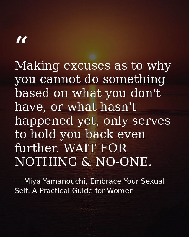 Making excuses as to why you cannot do something based on what you don't have, or what hasn't happened yet, only serves  — Miya Yamanouchi, Embrace Your Sexual Self: A Practical Guide for Women