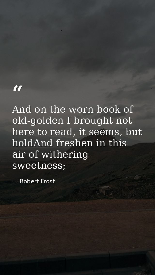 And on the worn book of old-golden I brought not here to read, it seems, but holdAnd freshen in this air of withering sw — Robert Frost