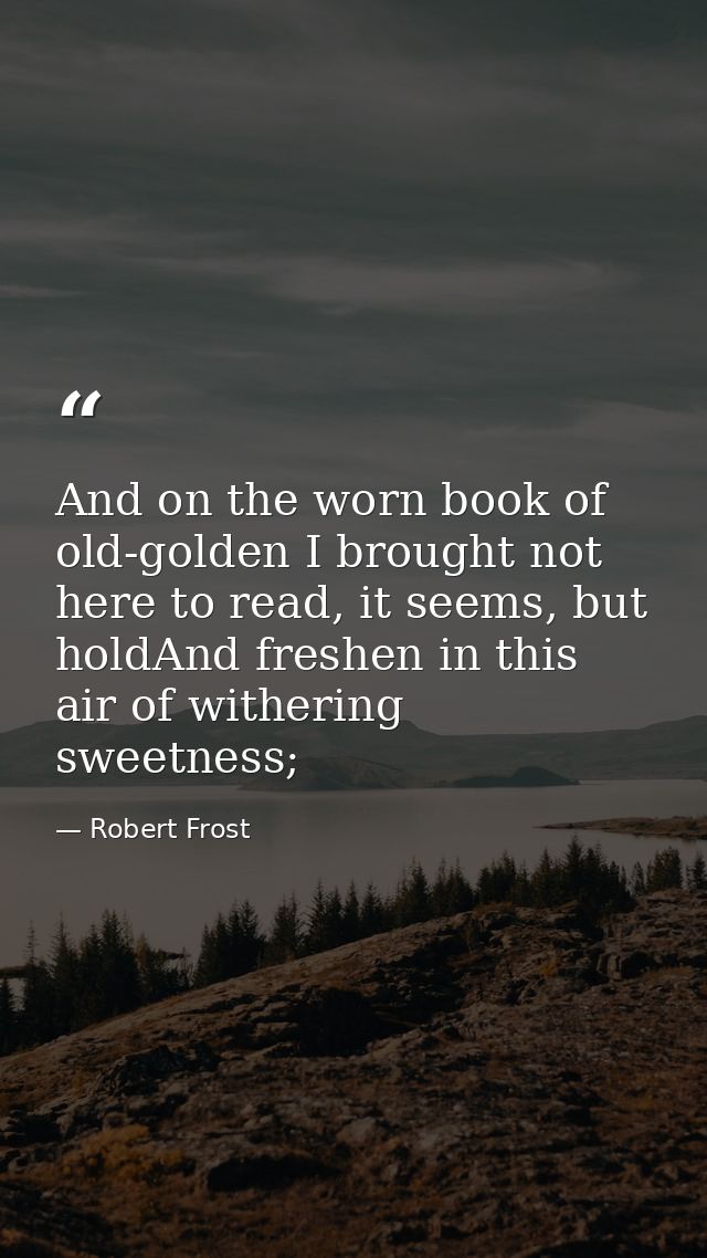 And on the worn book of old-golden I brought not here to read, it seems, but holdAnd freshen in this air of withering sw — Robert Frost