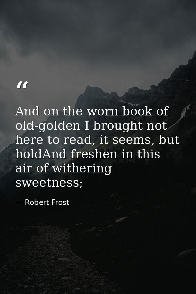 And on the worn book of old-golden I brought not here to read, it seems, but holdAnd freshen in this air of withering sw — Robert Frost