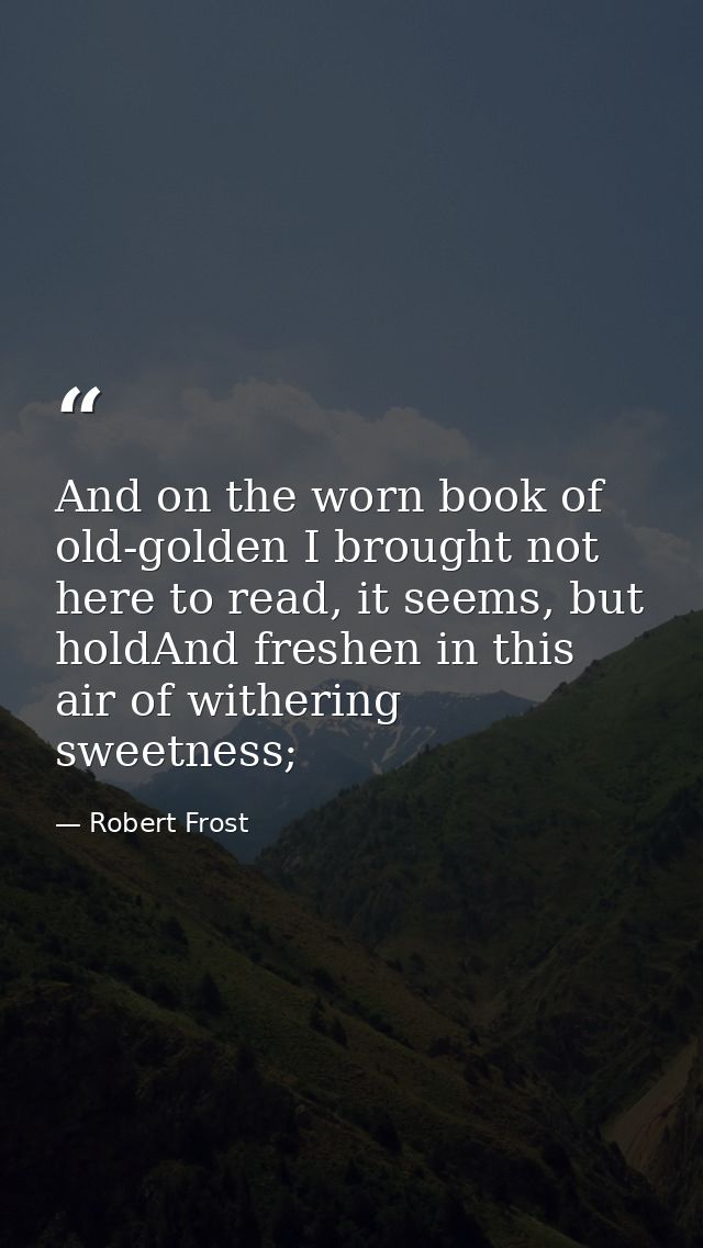 And on the worn book of old-golden I brought not here to read, it seems, but holdAnd freshen in this air of withering sw — Robert Frost