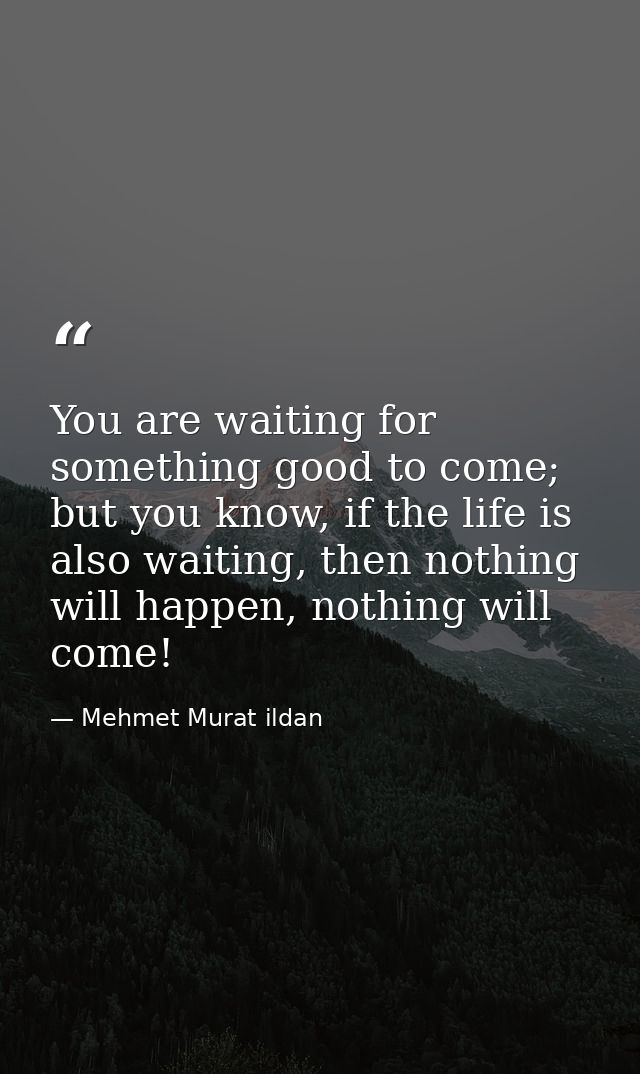 You are waiting for something good to come; but you know, if the life is also waiting, then nothing will happen, nothing — Mehmet Murat ildan