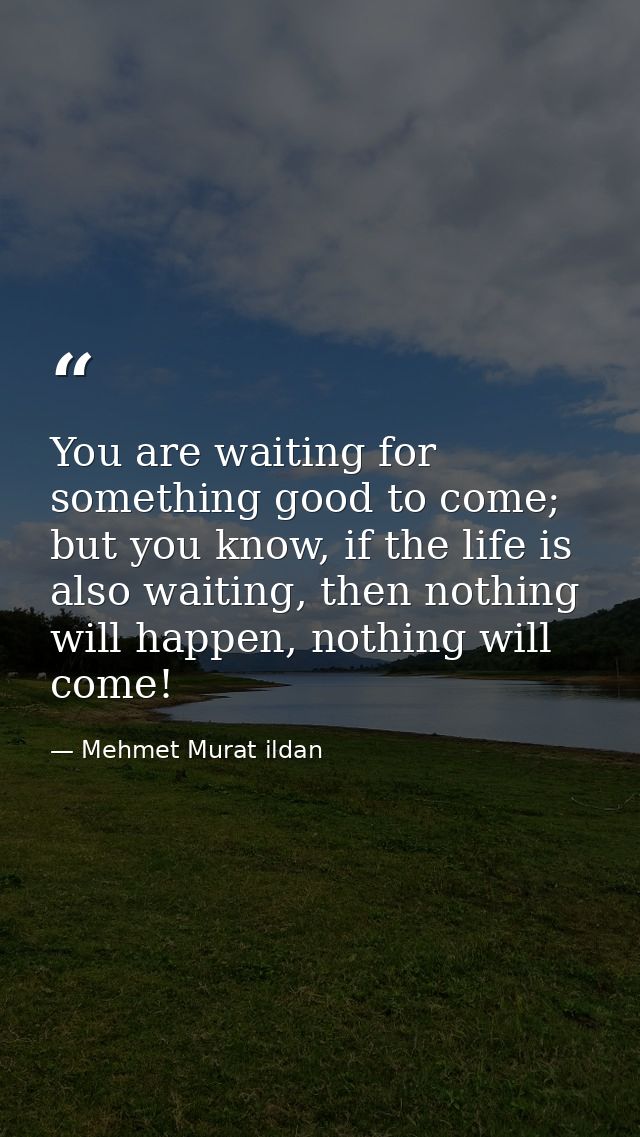 You are waiting for something good to come; but you know, if the life is also waiting, then nothing will happen, nothing — Mehmet Murat ildan