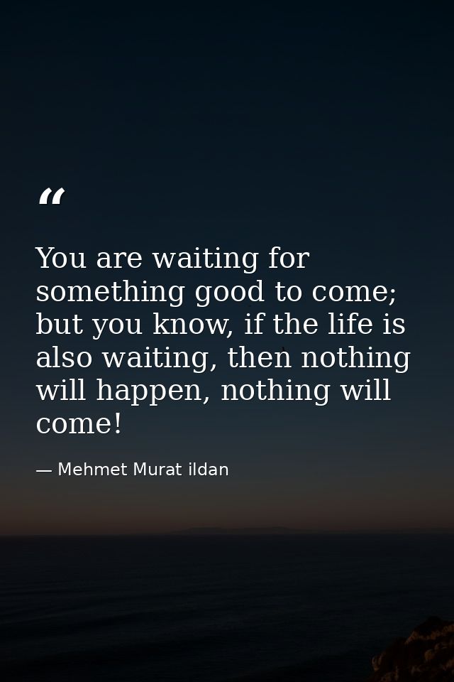 You are waiting for something good to come; but you know, if the life is also waiting, then nothing will happen, nothing — Mehmet Murat ildan
