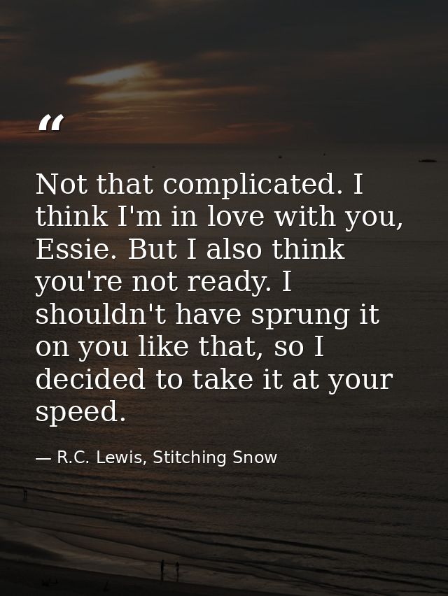 Not that complicated. I think I'm in love with you, Essie. But I also think you're not ready. I shouldn't have sprung it — R.C. Lewis, Stitching Snow