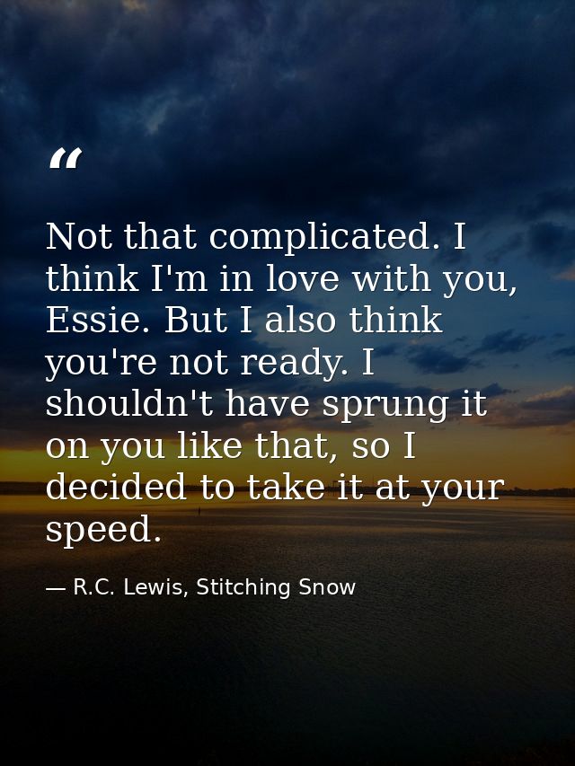 Not that complicated. I think I'm in love with you, Essie. But I also think you're not ready. I shouldn't have sprung it — R.C. Lewis, Stitching Snow