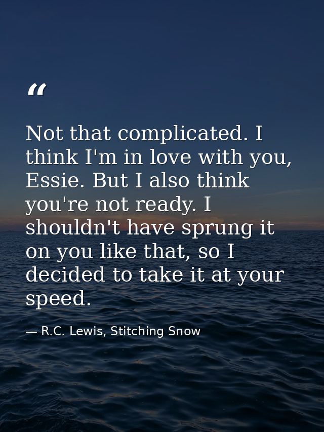 Not that complicated. I think I'm in love with you, Essie. But I also think you're not ready. I shouldn't have sprung it — R.C. Lewis, Stitching Snow