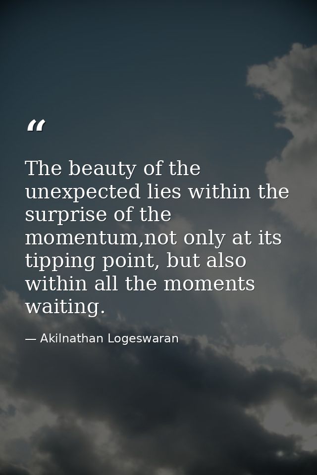 The beauty of the unexpected lies within the surprise of the momentum,not only at its tipping point, but also within all — Akilnathan Logeswaran