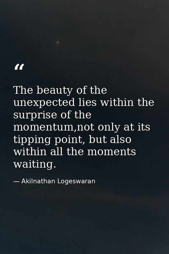 The beauty of the unexpected lies within the surprise of the momentum,not only at its tipping point, but also within all — Akilnathan Logeswaran