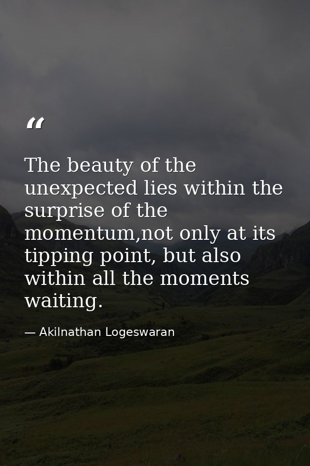 The beauty of the unexpected lies within the surprise of the momentum,not only at its tipping point, but also within all — Akilnathan Logeswaran