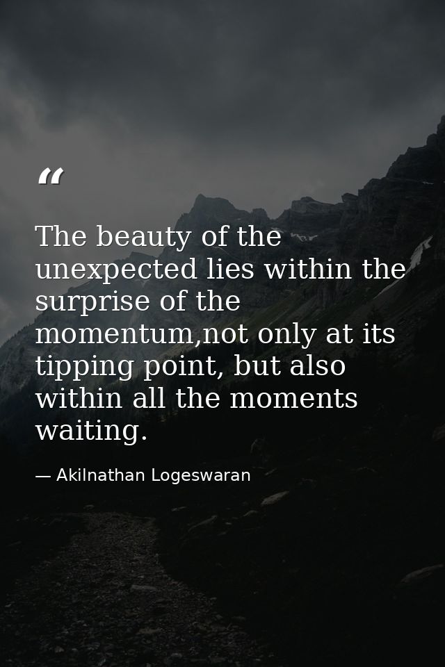 The beauty of the unexpected lies within the surprise of the momentum,not only at its tipping point, but also within all — Akilnathan Logeswaran