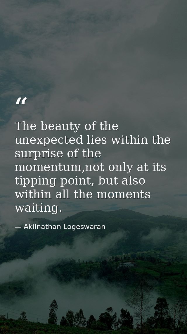 The beauty of the unexpected lies within the surprise of the momentum,not only at its tipping point, but also within all — Akilnathan Logeswaran