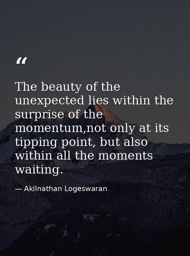 The beauty of the unexpected lies within the surprise of the momentum,not only at its tipping point, but also within all — Akilnathan Logeswaran