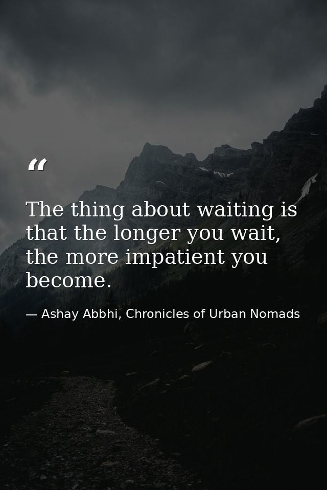 The thing about waiting is that the longer you wait, the more impatient you become. — Ashay Abbhi, Chronicles of Urban Nomads