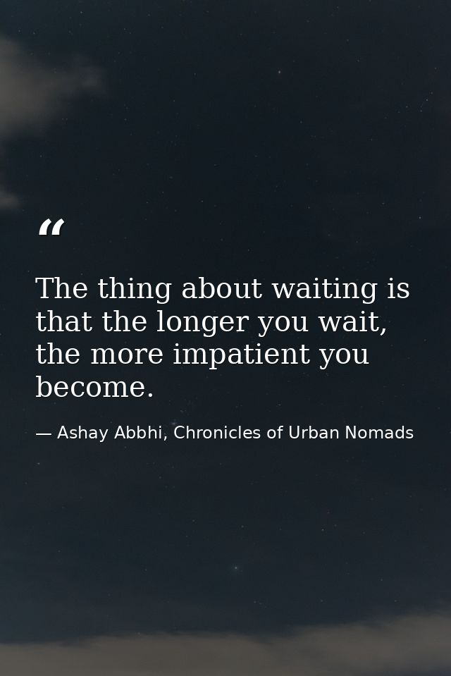 The thing about waiting is that the longer you wait, the more impatient you become. — Ashay Abbhi, Chronicles of Urban Nomads