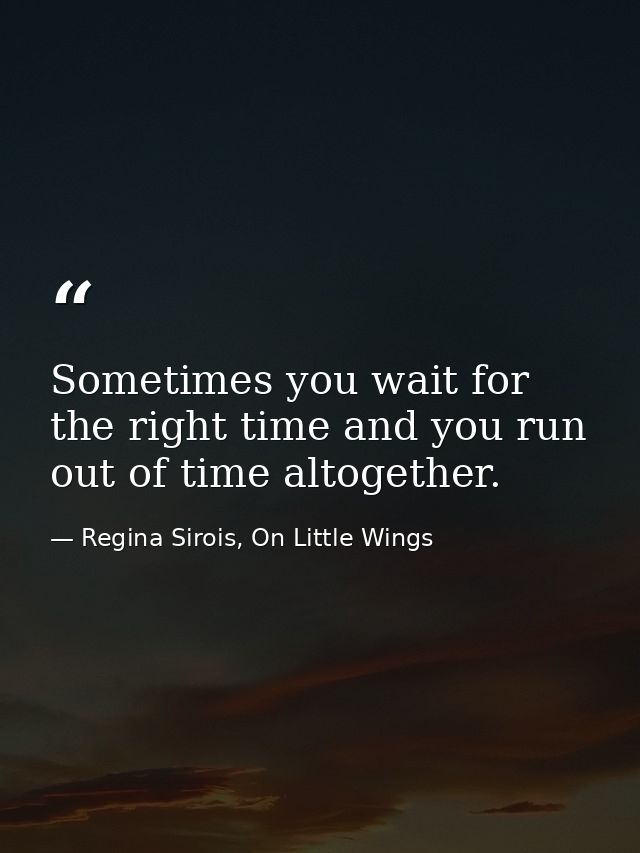 Sometimes you wait for the right time and you run out of time altogether. — Regina Sirois, On Little Wings