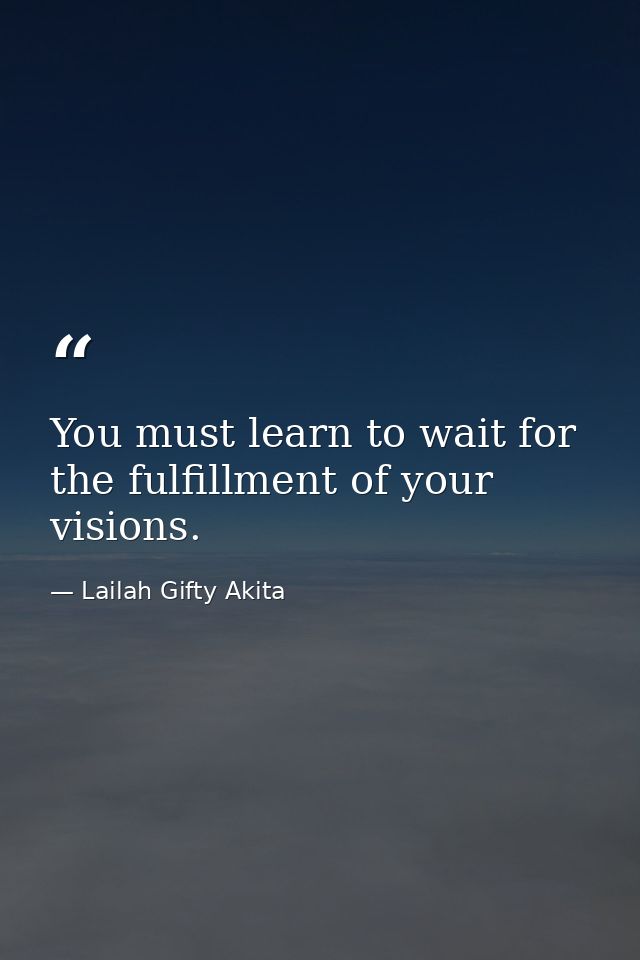 You must learn to wait for the fulfillment of your visions. — Lailah Gifty Akita