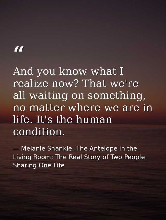 And you know what I realize now? That we're all waiting on something, no matter where we are in life. It's the human con — Melanie Shankle, The Antelope in the Living Room: The Real Story of Two People Sharing One Life
