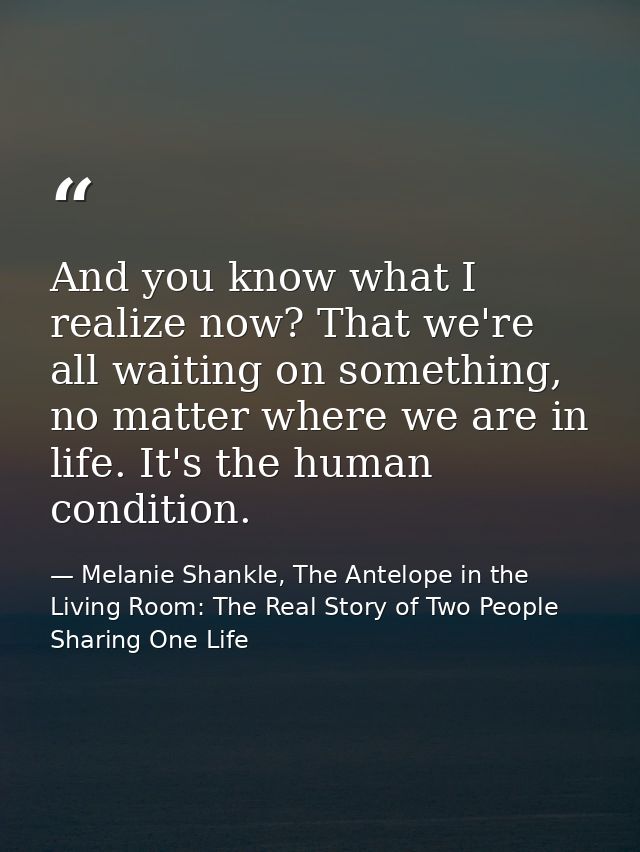 And you know what I realize now? That we're all waiting on something, no matter where we are in life. It's the human con — Melanie Shankle, The Antelope in the Living Room: The Real Story of Two People Sharing One Life