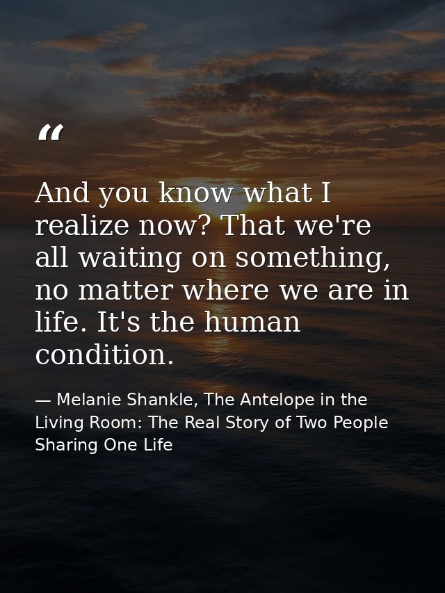 And you know what I realize now? That we're all waiting on something, no matter where we are in life. It's the human con — Melanie Shankle, The Antelope in the Living Room: The Real Story of Two People Sharing One Life